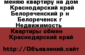 меняю квартиру на дом - Краснодарский край, Белореченский р-н, Белореченск г. Недвижимость » Квартиры обмен   . Краснодарский край